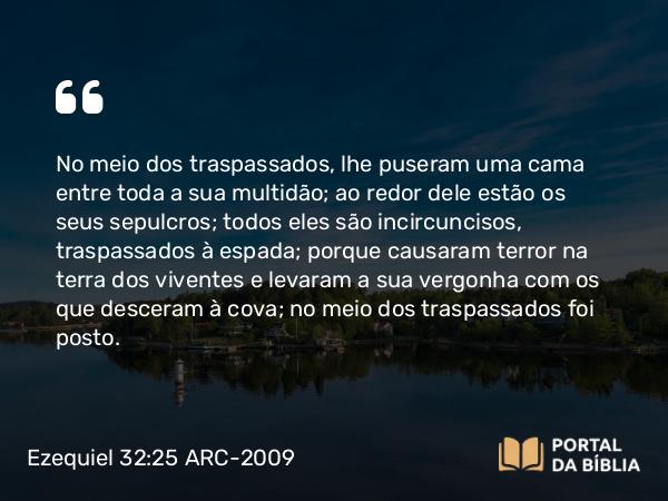 Ezequiel 32:25 ARC-2009 - No meio dos traspassados, lhe puseram uma cama entre toda a sua multidão; ao redor dele estão os seus sepulcros; todos eles são incircuncisos, traspassados à espada; porque causaram terror na terra dos viventes e levaram a sua vergonha com os que desceram à cova; no meio dos traspassados foi posto.