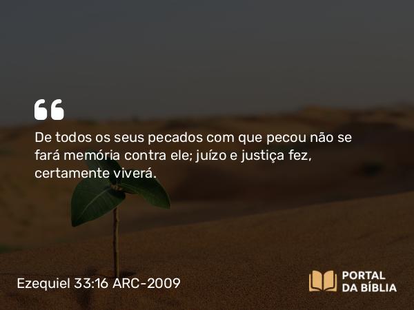 Ezequiel 33:16 ARC-2009 - De todos os seus pecados com que pecou não se fará memória contra ele; juízo e justiça fez, certamente viverá.