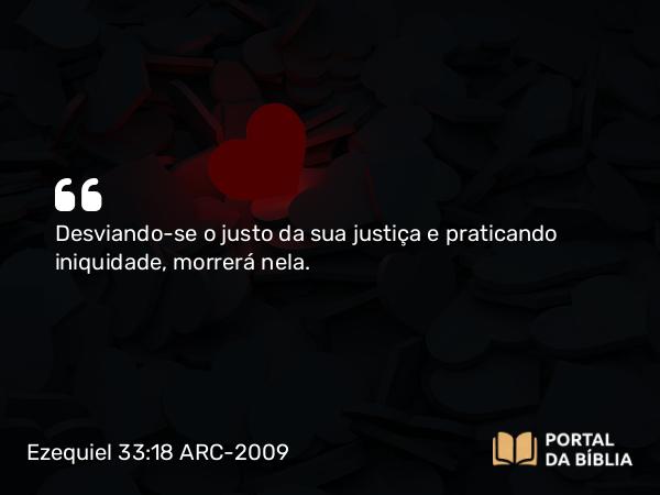 Ezequiel 33:18 ARC-2009 - Desviando-se o justo da sua justiça e praticando iniquidade, morrerá nela.