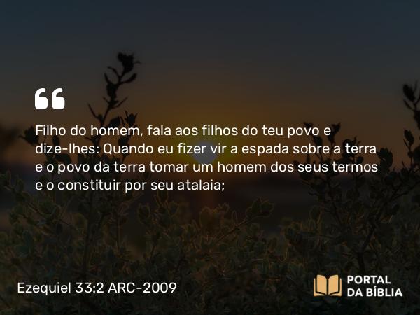 Ezequiel 33:2 ARC-2009 - Filho do homem, fala aos filhos do teu povo e dize-lhes: Quando eu fizer vir a espada sobre a terra e o povo da terra tomar um homem dos seus termos e o constituir por seu atalaia;