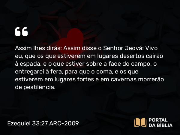 Ezequiel 33:27 ARC-2009 - Assim lhes dirás: Assim disse o Senhor Jeová: Vivo eu, que os que estiverem em lugares desertos cairão à espada, e o que estiver sobre a face do campo, o entregarei à fera, para que o coma, e os que estiverem em lugares fortes e em cavernas morrerão de pestilência.