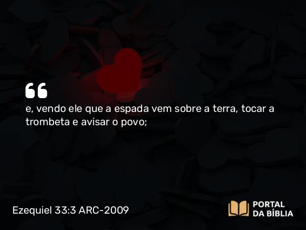 Ezequiel 33:3 ARC-2009 - e, vendo ele que a espada vem sobre a terra, tocar a trombeta e avisar o povo;