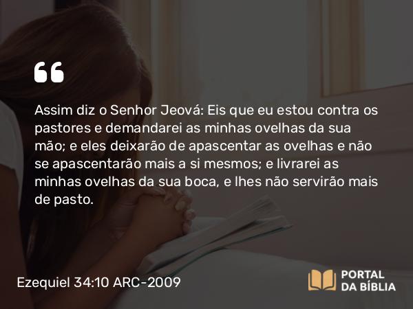 Ezequiel 34:10 ARC-2009 - Assim diz o Senhor Jeová: Eis que eu estou contra os pastores e demandarei as minhas ovelhas da sua mão; e eles deixarão de apascentar as ovelhas e não se apascentarão mais a si mesmos; e livrarei as minhas ovelhas da sua boca, e lhes não servirão mais de pasto.