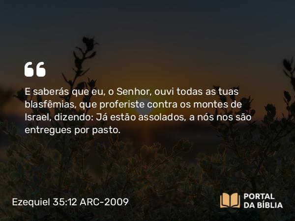 Ezequiel 35:12 ARC-2009 - E saberás que eu, o Senhor, ouvi todas as tuas blasfêmias, que proferiste contra os montes de Israel, dizendo: Já estão assolados, a nós nos são entregues por pasto.