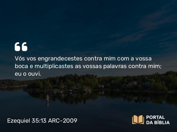 Ezequiel 35:13 ARC-2009 - Vós vos engrandecestes contra mim com a vossa boca e multiplicastes as vossas palavras contra mim; eu o ouvi.