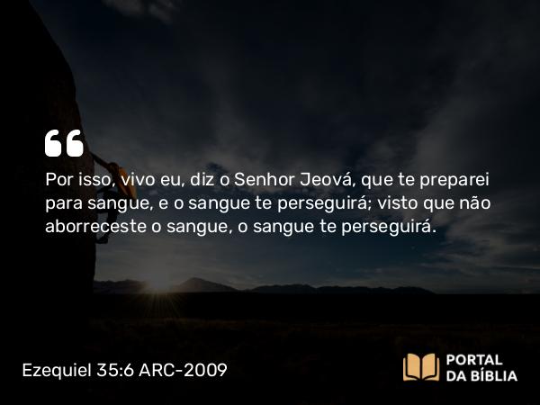 Ezequiel 35:6 ARC-2009 - Por isso, vivo eu, diz o Senhor Jeová, que te preparei para sangue, e o sangue te perseguirá; visto que não aborreceste o sangue, o sangue te perseguirá.