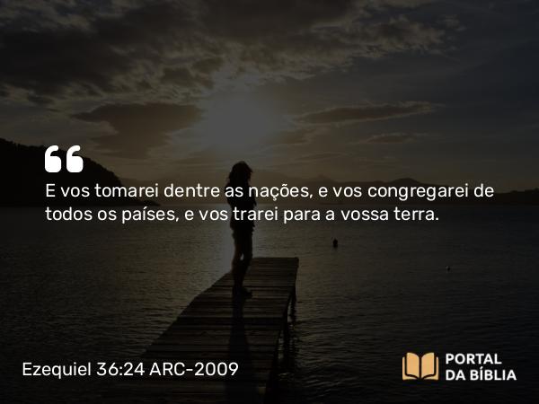 Ezequiel 36:24 ARC-2009 - E vos tomarei dentre as nações, e vos congregarei de todos os países, e vos trarei para a vossa terra.