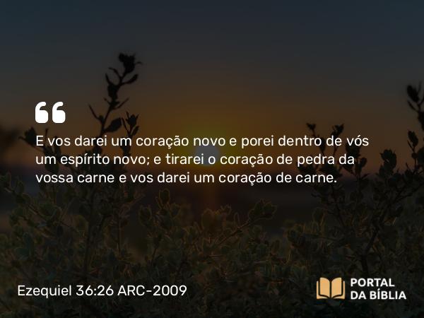 Ezequiel 36:26-27 ARC-2009 - E vos darei um coração novo e porei dentro de vós um espírito novo; e tirarei o coração de pedra da vossa carne e vos darei um coração de carne.