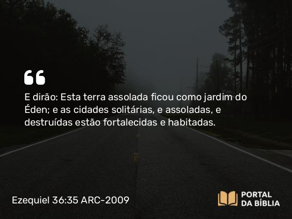 Ezequiel 36:35 ARC-2009 - E dirão: Esta terra assolada ficou como jardim do Éden; e as cidades solitárias, e assoladas, e destruídas estão fortalecidas e habitadas.