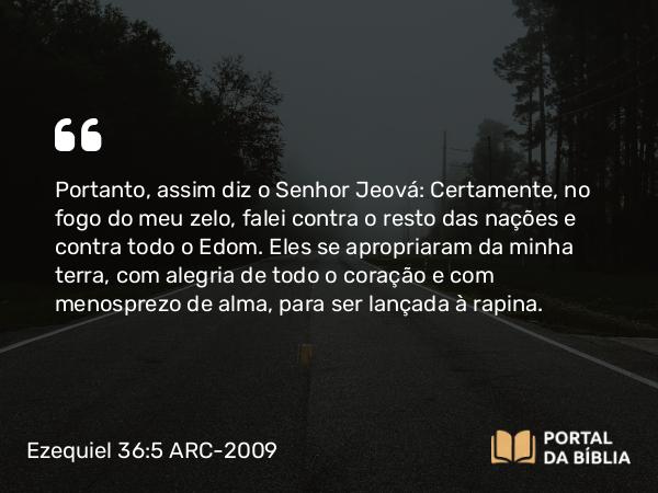 Ezequiel 36:5 ARC-2009 - Portanto, assim diz o Senhor Jeová: Certamente, no fogo do meu zelo, falei contra o resto das nações e contra todo o Edom. Eles se apropriaram da minha terra, com alegria de todo o coração e com menosprezo de alma, para ser lançada à rapina.