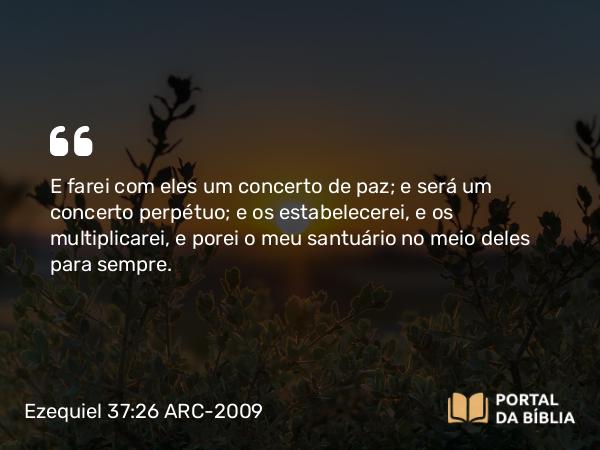 Ezequiel 37:26-28 ARC-2009 - E farei com eles um concerto de paz; e será um concerto perpétuo; e os estabelecerei, e os multiplicarei, e porei o meu santuário no meio deles para sempre.