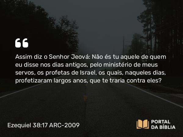 Ezequiel 38:17 ARC-2009 - Assim diz o Senhor Jeová: Não és tu aquele de quem eu disse nos dias antigos, pelo ministério de meus servos, os profetas de Israel, os quais, naqueles dias, profetizaram largos anos, que te traria contra eles?