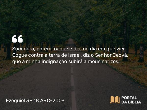 Ezequiel 38:18 ARC-2009 - Sucederá, porém, naquele dia, no dia em que vier Gogue contra a terra de Israel, diz o Senhor Jeová, que a minha indignação subirá a meus narizes.