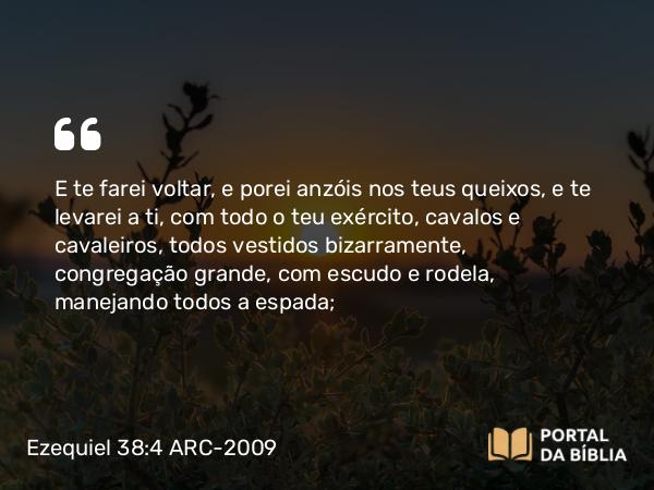 Ezequiel 38:4 ARC-2009 - E te farei voltar, e porei anzóis nos teus queixos, e te levarei a ti, com todo o teu exército, cavalos e cavaleiros, todos vestidos bizarramente, congregação grande, com escudo e rodela, manejando todos a espada;