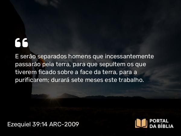 Ezequiel 39:14 ARC-2009 - E serão separados homens que incessantemente passarão pela terra, para que sepultem os que tiverem ficado sobre a face da terra, para a purificarem; durará sete meses este trabalho.