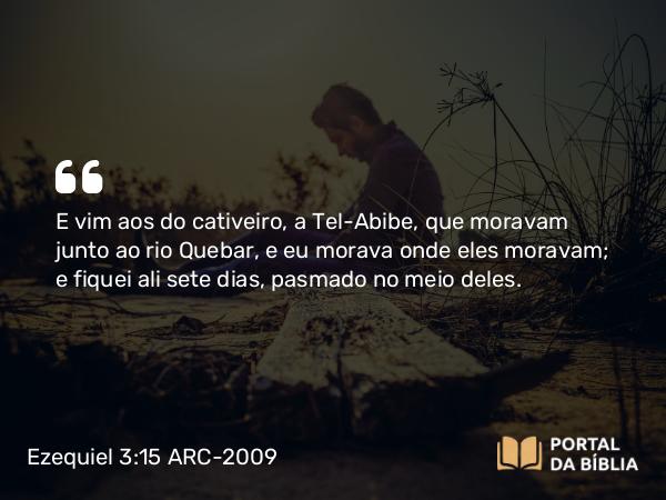 Ezequiel 3:15 ARC-2009 - E vim aos do cativeiro, a Tel-Abibe, que moravam junto ao rio Quebar, e eu morava onde eles moravam; e fiquei ali sete dias, pasmado no meio deles.