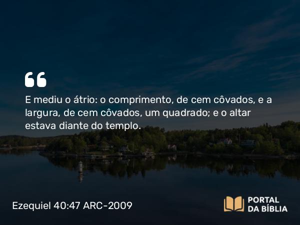 Ezequiel 40:47 ARC-2009 - E mediu o átrio: o comprimento, de cem côvados, e a largura, de cem côvados, um quadrado; e o altar estava diante do templo.