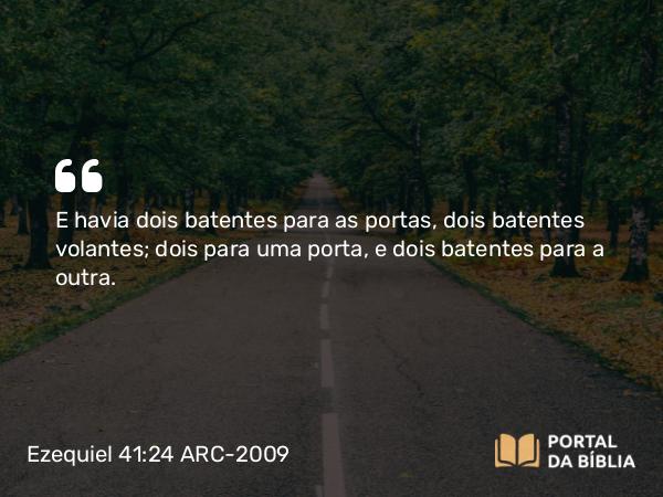 Ezequiel 41:24 ARC-2009 - E havia dois batentes para as portas, dois batentes volantes; dois para uma porta, e dois batentes para a outra.