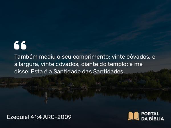 Ezequiel 41:4 ARC-2009 - Também mediu o seu comprimento: vinte côvados, e a largura, vinte côvados, diante do templo; e me disse: Esta é a Santidade das Santidades.