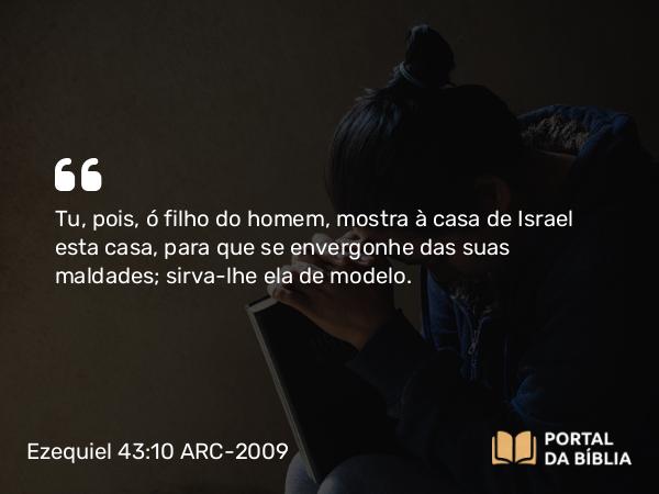 Ezequiel 43:10 ARC-2009 - Tu, pois, ó filho do homem, mostra à casa de Israel esta casa, para que se envergonhe das suas maldades; sirva-lhe ela de modelo.