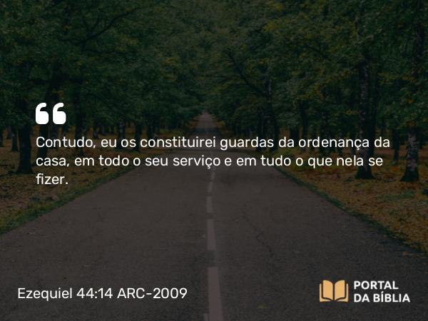 Ezequiel 44:14 ARC-2009 - Contudo, eu os constituirei guardas da ordenança da casa, em todo o seu serviço e em tudo o que nela se fizer.