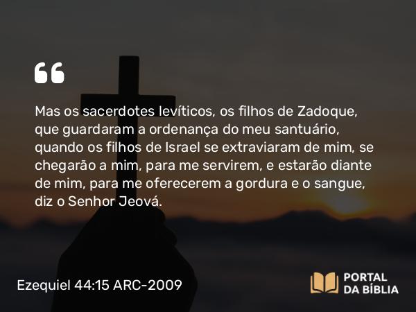 Ezequiel 44:15 ARC-2009 - Mas os sacerdotes levíticos, os filhos de Zadoque, que guardaram a ordenança do meu santuário, quando os filhos de Israel se extraviaram de mim, se chegarão a mim, para me servirem, e estarão diante de mim, para me oferecerem a gordura e o sangue, diz o Senhor Jeová.