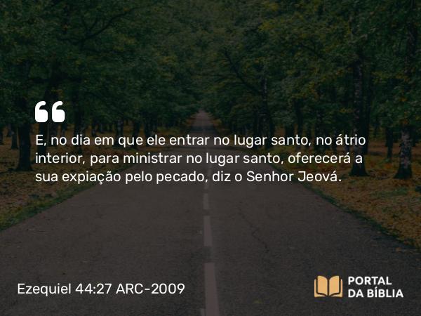 Ezequiel 44:27 ARC-2009 - E, no dia em que ele entrar no lugar santo, no átrio interior, para ministrar no lugar santo, oferecerá a sua expiação pelo pecado, diz o Senhor Jeová.