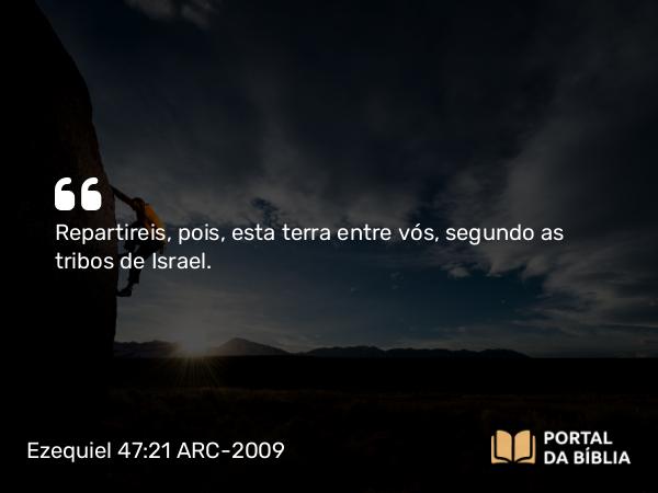 Ezequiel 47:21 ARC-2009 - Repartireis, pois, esta terra entre vós, segundo as tribos de Israel.