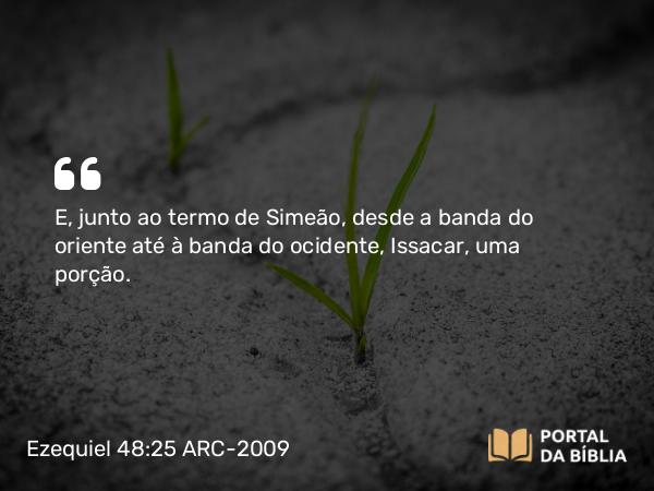 Ezequiel 48:25 ARC-2009 - E, junto ao termo de Simeão, desde a banda do oriente até à banda do ocidente, Issacar, uma porção.