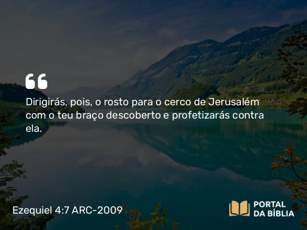 Ezequiel 4:7 ARC-2009 - Dirigirás, pois, o rosto para o cerco de Jerusalém com o teu braço descoberto e profetizarás contra ela.