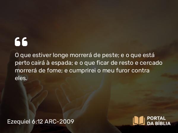 Ezequiel 6:12 ARC-2009 - O que estiver longe morrerá de peste; e o que está perto cairá à espada; e o que ficar de resto e cercado morrerá de fome; e cumprirei o meu furor contra eles.