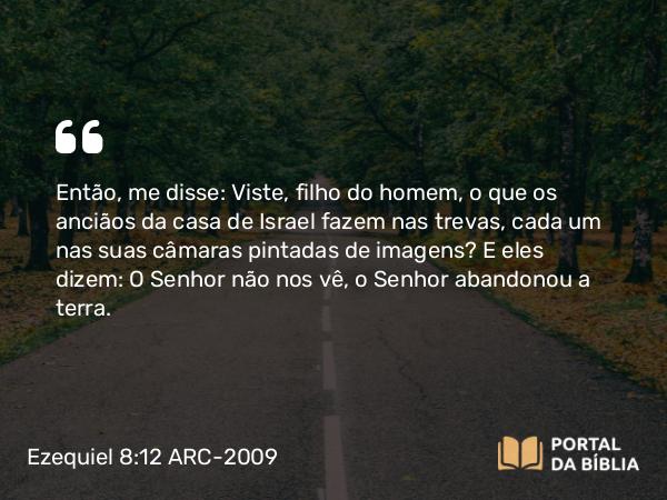 Ezequiel 8:12 ARC-2009 - Então, me disse: Viste, filho do homem, o que os anciãos da casa de Israel fazem nas trevas, cada um nas suas câmaras pintadas de imagens? E eles dizem: O Senhor não nos vê, o Senhor abandonou a terra.