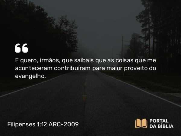 Filipenses 1:12 ARC-2009 - E quero, irmãos, que saibais que as coisas que me aconteceram contribuíram para maior proveito do evangelho.