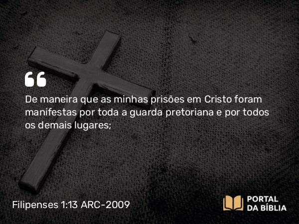 Filipenses 1:13-14 ARC-2009 - De maneira que as minhas prisões em Cristo foram manifestas por toda a guarda pretoriana e por todos os demais lugares;