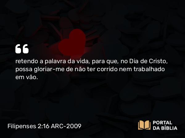 Filipenses 2:16 ARC-2009 - retendo a palavra da vida, para que, no Dia de Cristo, possa gloriar-me de não ter corrido nem trabalhado em vão.