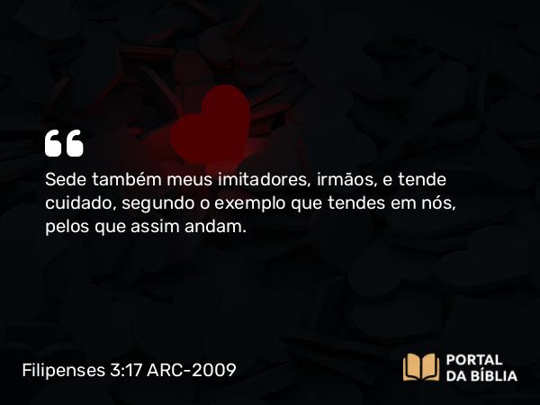 Filipenses 3:17 ARC-2009 - Sede também meus imitadores, irmãos, e tende cuidado, segundo o exemplo que tendes em nós, pelos que assim andam.