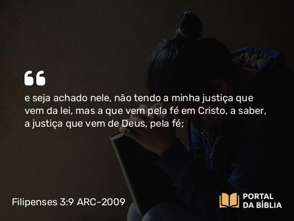 Filipenses 3:9 ARC-2009 - e seja achado nele, não tendo a minha justiça que vem da lei, mas a que vem pela fé em Cristo, a saber, a justiça que vem de Deus, pela fé;