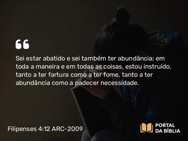 Filipenses 4:12 ARC-2009 - Sei estar abatido e sei também ter abundância; em toda a maneira e em todas as coisas, estou instruído, tanto a ter fartura como a ter fome, tanto a ter abundância como a padecer necessidade.