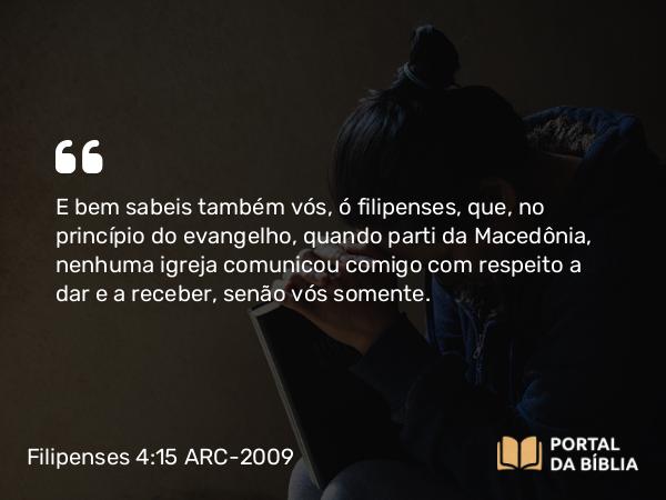 Filipenses 4:15-18 ARC-2009 - E bem sabeis também vós, ó filipenses, que, no princípio do evangelho, quando parti da Macedônia, nenhuma igreja comunicou comigo com respeito a dar e a receber, senão vós somente.