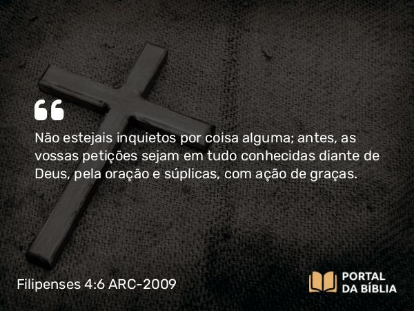 Filipenses 4:6-7 ARC-2009 - Não estejais inquietos por coisa alguma; antes, as vossas petições sejam em tudo conhecidas diante de Deus, pela oração e súplicas, com ação de graças.