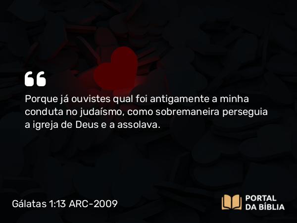 Gálatas 1:13-14 ARC-2009 - Porque já ouvistes qual foi antigamente a minha conduta no judaísmo, como sobremaneira perseguia a igreja de Deus e a assolava.