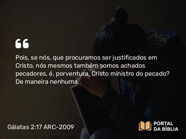 Gálatas 2:17 ARC-2009 - Pois, se nós, que procuramos ser justificados em Cristo, nós mesmos também somos achados pecadores, é, porventura, Cristo ministro do pecado? De maneira nenhuma.