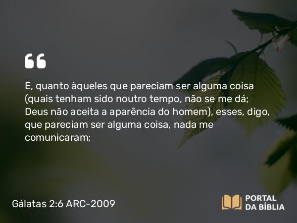 Gálatas 2:6 ARC-2009 - E, quanto àqueles que pareciam ser alguma coisa (quais tenham sido noutro tempo, não se me dá; Deus não aceita a aparência do homem), esses, digo, que pareciam ser alguma coisa, nada me comunicaram;