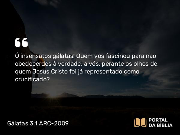 Gálatas 3:1 ARC-2009 - Ó insensatos gálatas! Quem vos fascinou para não obedecerdes à verdade, a vós, perante os olhos de quem Jesus Cristo foi já representado como crucificado?