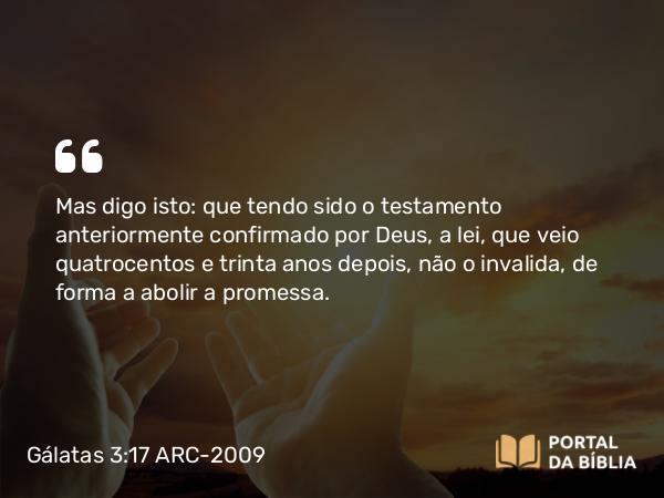 Gálatas 3:17 ARC-2009 - Mas digo isto: que tendo sido o testamento anteriormente confirmado por Deus, a lei, que veio quatrocentos e trinta anos depois, não o invalida, de forma a abolir a promessa.