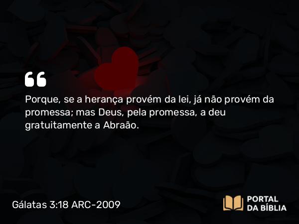 Gálatas 3:18 ARC-2009 - Porque, se a herança provém da lei, já não provém da promessa; mas Deus, pela promessa, a deu gratuitamente a Abraão.