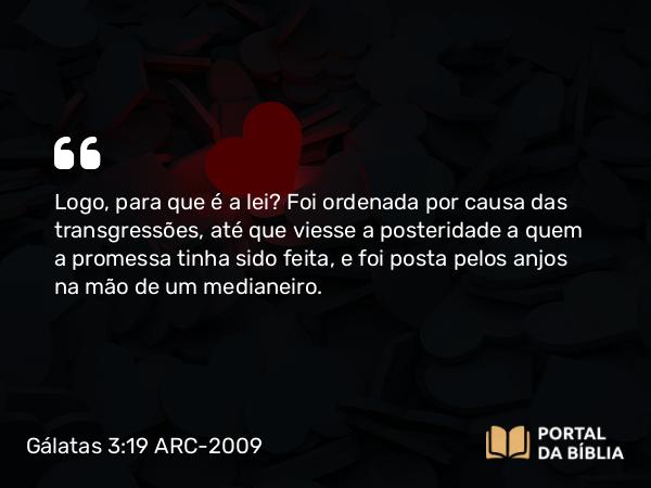 Gálatas 3:19 ARC-2009 - Logo, para que é a lei? Foi ordenada por causa das transgressões, até que viesse a posteridade a quem a promessa tinha sido feita, e foi posta pelos anjos na mão de um medianeiro.