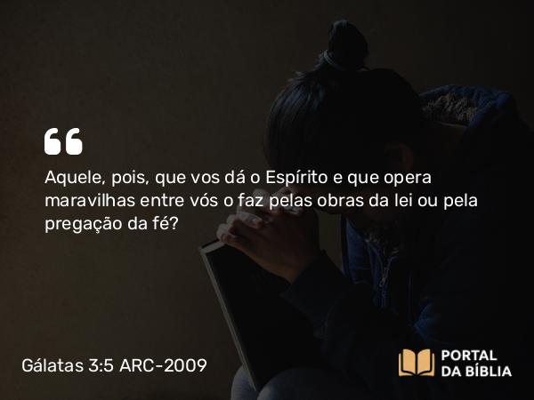 Gálatas 3:5 ARC-2009 - Aquele, pois, que vos dá o Espírito e que opera maravilhas entre vós o faz pelas obras da lei ou pela pregação da fé?