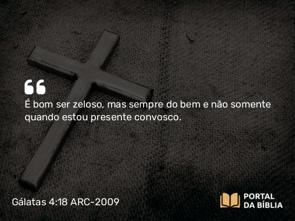 Gálatas 4:18 ARC-2009 - É bom ser zeloso, mas sempre do bem e não somente quando estou presente convosco.