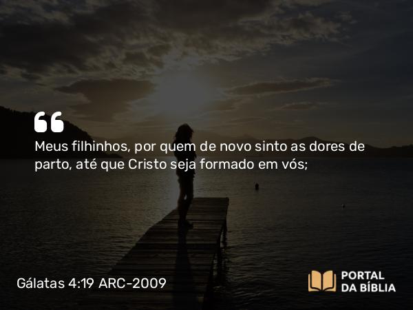 Gálatas 4:19 ARC-2009 - Meus filhinhos, por quem de novo sinto as dores de parto, até que Cristo seja formado em vós;